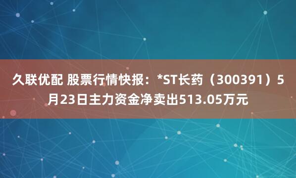 久联优配 股票行情快报：*ST长药（300391）5月23日主力资金净卖出513.05万元