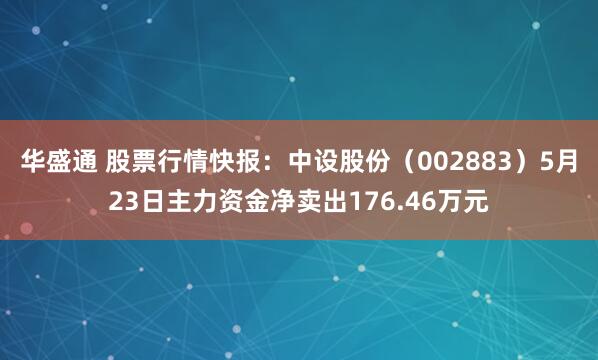 华盛通 股票行情快报：中设股份（002883）5月23日主力资金净卖出176.46万元