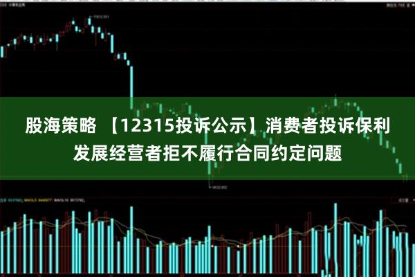 股海策略 【12315投诉公示】消费者投诉保利发展经营者拒不履行合同约定问题