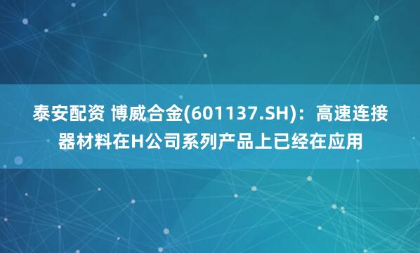 泰安配资 博威合金(601137.SH)：高速连接器材料在H公司系列产品上已经在应用