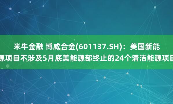 米牛金融 博威合金(601137.SH)：美国新能源项目不涉及5月底美能源部终止的24个清洁能源项目