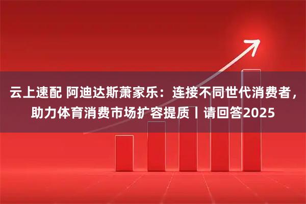 云上速配 阿迪达斯萧家乐：连接不同世代消费者，助力体育消费市场扩容提质丨请回答2025