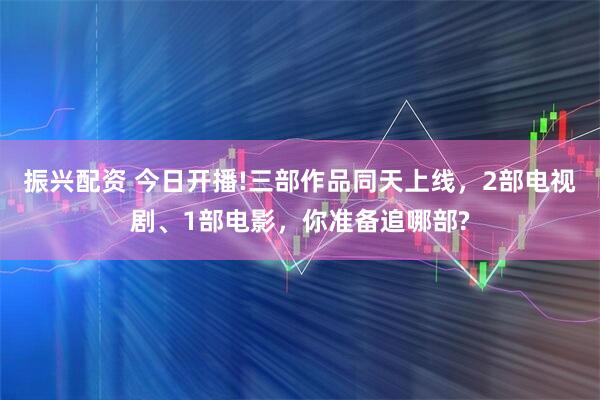 振兴配资 今日开播!三部作品同天上线，2部电视剧、1部电影，你准备追哪部?