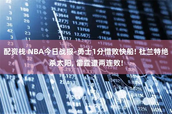 配资栈 NBA今日战报-勇士1分惜败快船! 杜兰特绝杀太阳, 雷霆遭两连败!