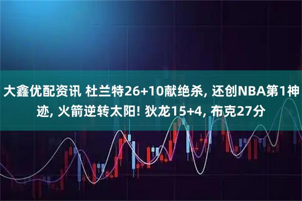 大鑫优配资讯 杜兰特26+10献绝杀, 还创NBA第1神迹, 火箭逆转太阳! 狄龙15+4, 布克27分