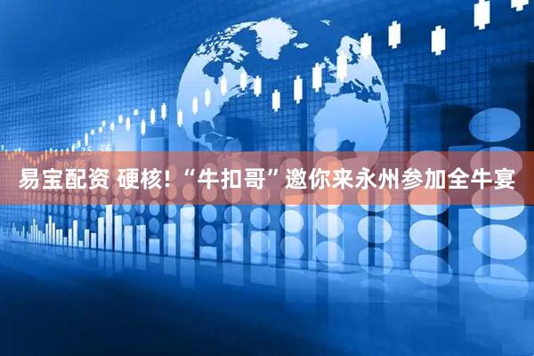 易宝配资 硬核! “牛扣哥”邀你来永州参加全牛宴