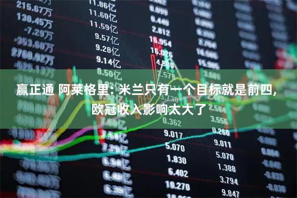 赢正通 阿莱格里: 米兰只有一个目标就是前四, 欧冠收入影响太大了