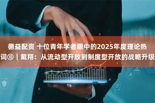 德益配资 十位青年学者眼中的2025年度理论热词⑩｜戴翔：从流动型开放到制度型开放的战略升级