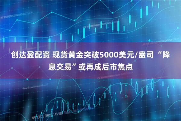 创达盈配资 现货黄金突破5000美元/盎司 “降息交易”或再成后市焦点