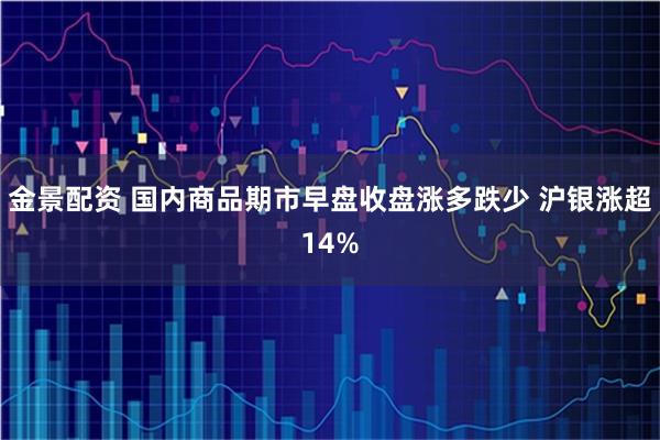 金景配资 国内商品期市早盘收盘涨多跌少 沪银涨超14%