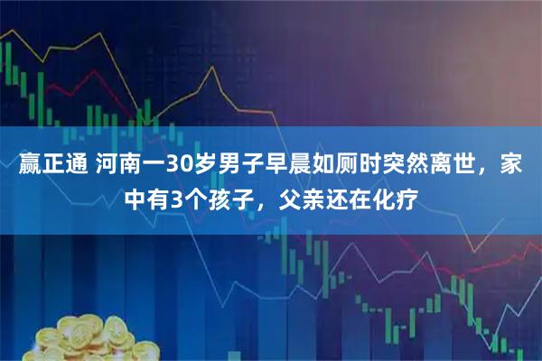 赢正通 河南一30岁男子早晨如厕时突然离世，家中有3个孩子，父亲还在化疗