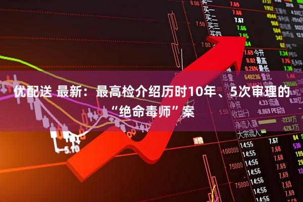 优配送 最新：最高检介绍历时10年、5次审理的“绝命毒师”案