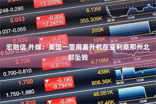 宏融信 外媒：美国一警用直升机在亚利桑那州北部坠毁