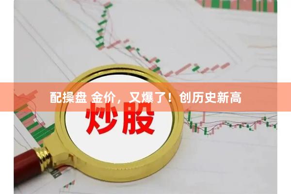 配操盘 金价，又爆了！创历史新高