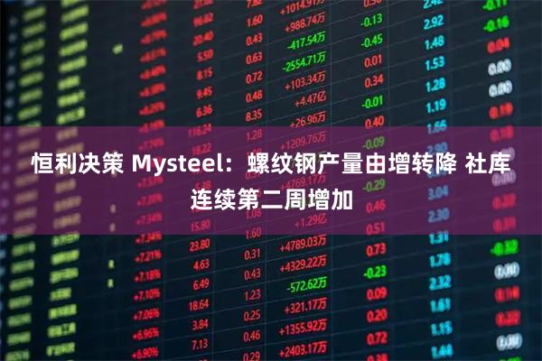 恒利决策 Mysteel：螺纹钢产量由增转降 社库连续第二周增加
