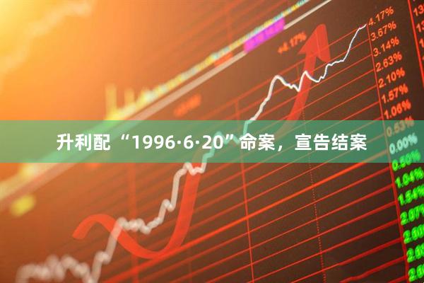 升利配 “1996·6·20”命案，宣告结案