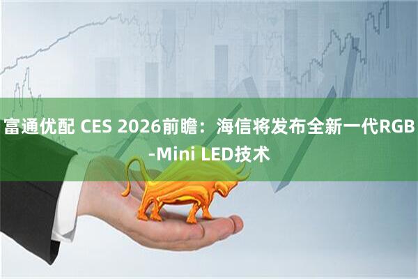富通优配 CES 2026前瞻：海信将发布全新一代RGB-Mini LED技术