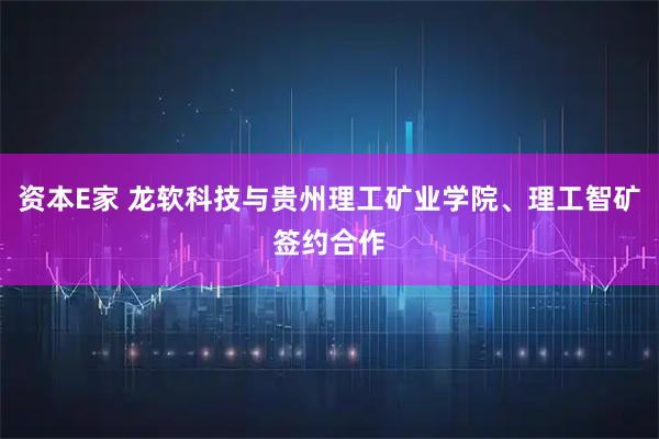 资本E家 龙软科技与贵州理工矿业学院、理工智矿签约合作