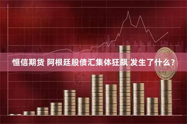 恒信期货 阿根廷股债汇集体狂飙 发生了什么？