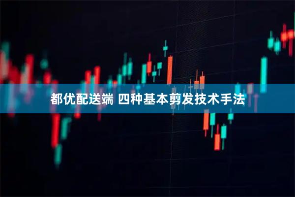 都优配送端 四种基本剪发技术手法