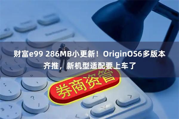 财富e99 286MB小更新！OriginOS6多版本齐推，新机型适配要上车了