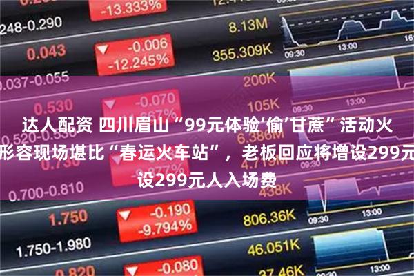 达人配资 四川眉山“99元体验‘偷’甘蔗”活动火爆，游客形容现场堪比“春运火车站”，老板回应将增设299元人入场费