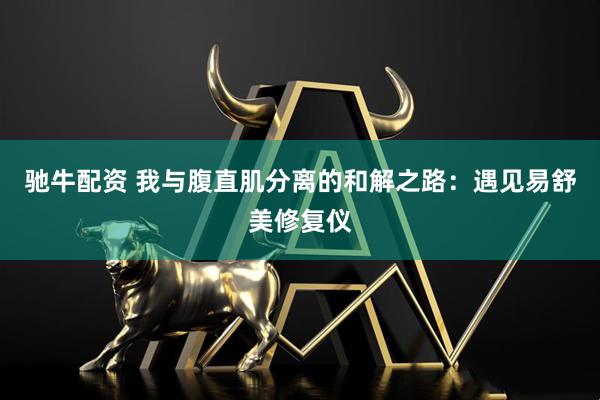 驰牛配资 我与腹直肌分离的和解之路：遇见易舒美修复仪