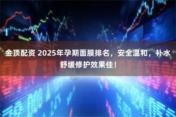 金顶配资 2025年孕期面膜排名，安全温和，补水舒缓修护效果佳！