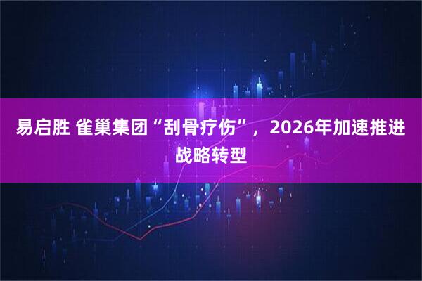 易启胜 雀巢集团“刮骨疗伤”，2026年加速推进战略转型