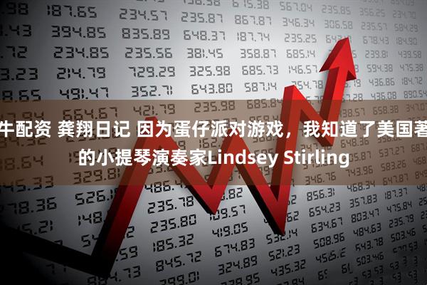 犀牛配资 龚翔日记 因为蛋仔派对游戏，我知道了美国著名的小提琴演奏家Lindsey Stirling