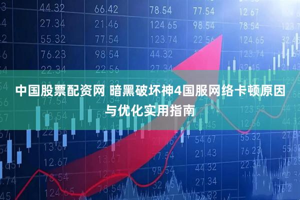 中国股票配资网 暗黑破坏神4国服网络卡顿原因与优化实用指南