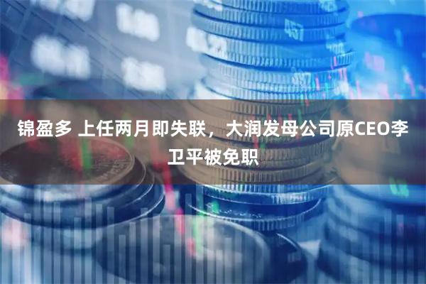 锦盈多 上任两月即失联，大润发母公司原CEO李卫平被免职