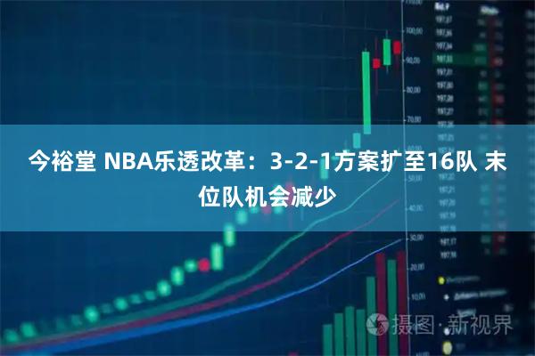今裕堂 NBA乐透改革：3-2-1方案扩至16队 末位队机会减少