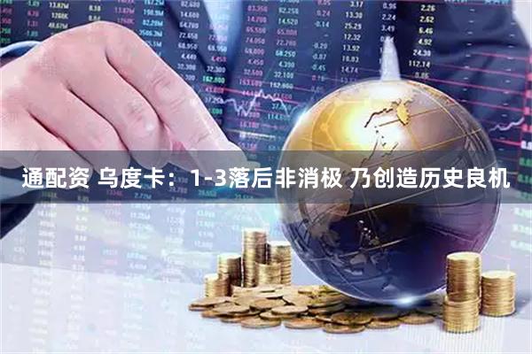 通配资 乌度卡：1-3落后非消极 乃创造历史良机