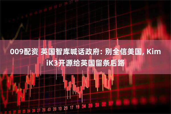 009配资 英国智库喊话政府: 别全信美国, KimiK3开源给英国留条后路