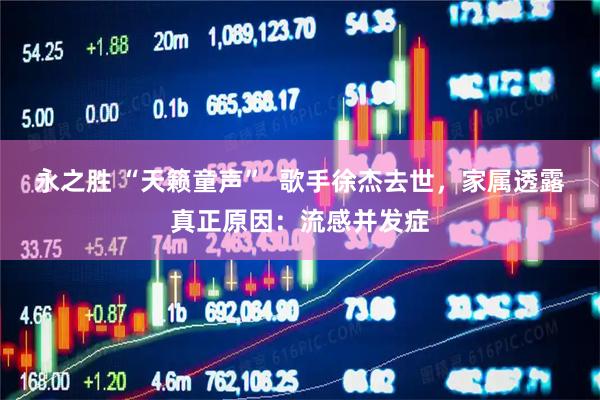 永之胜 “天籁童声”  歌手徐杰去世，家属透露真正原因：流感并发症